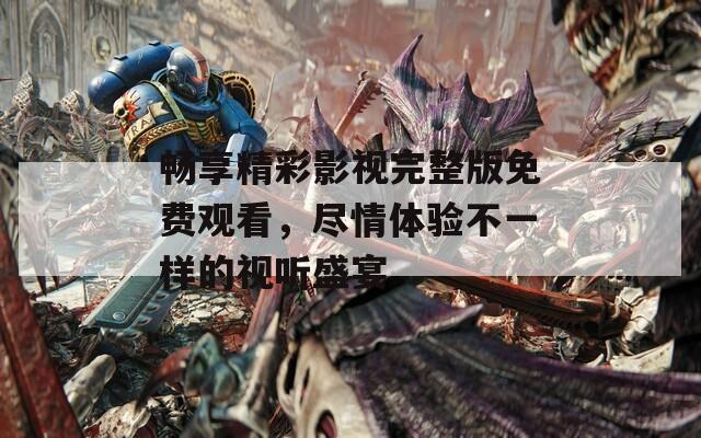畅享精彩影视完整版免费观看，尽情体验不一样的视听盛宴