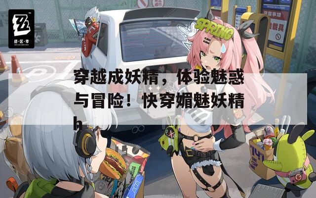 穿越成妖精，体验魅惑与冒险！快穿媚魅妖精h