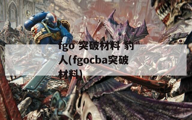 fgo 突破材料 豹人(fgocba突破材料)