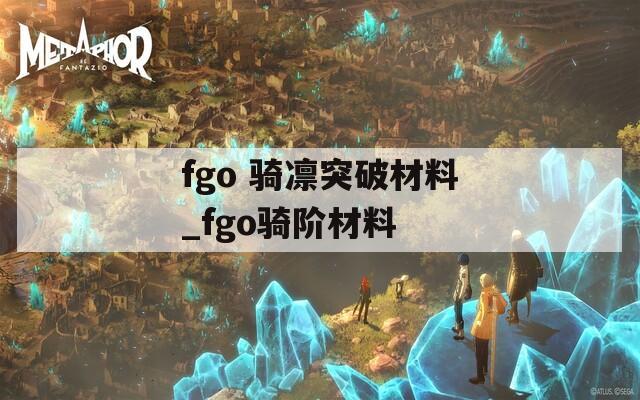 fgo 骑凛突破材料_fgo骑阶材料