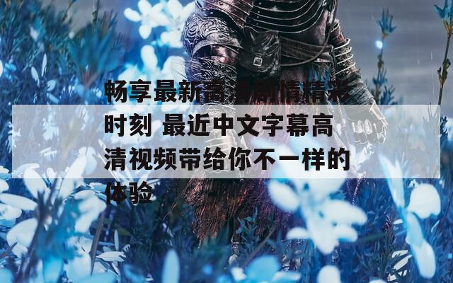 畅享最新高清剧情精彩时刻 最近中文字幕高清视频带给你不一样的体验
