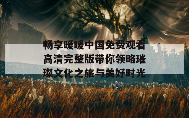 畅享暖暖中国免费观看高清完整版带你领略璀璨文化之旅与美好时光