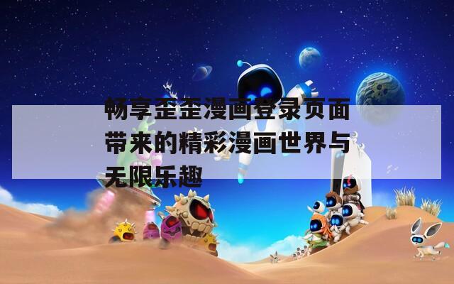 畅享歪歪漫画登录页面带来的精彩漫画世界与无限乐趣