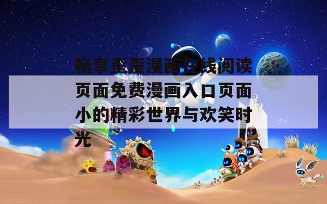 畅享歪歪漫画在线阅读页面免费漫画入口页面小的精彩世界与欢笑时光