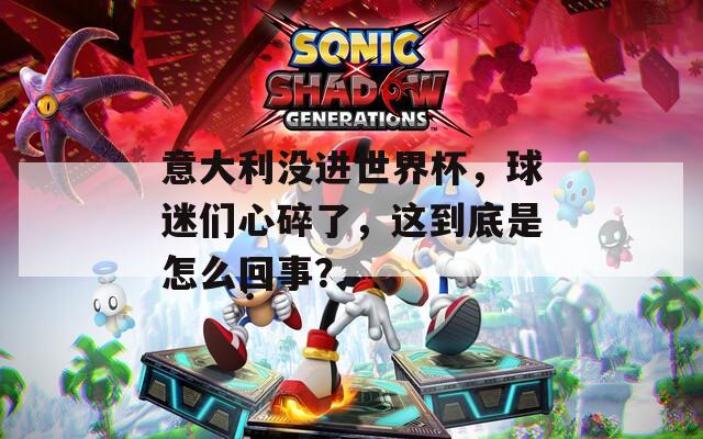 意大利没进世界杯，球迷们心碎了，这到底是怎么回事？