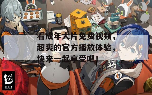 看成年大片免费视频，超爽的官方播放体验，快来一起享受吧！
