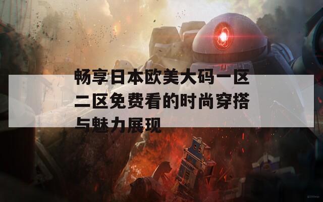 畅享日本欧美大码一区二区免费看的时尚穿搭与魅力展现