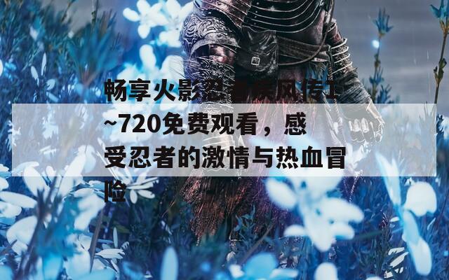 畅享火影忍者疾风传1~720免费观看，感受忍者的激情与热血冒险