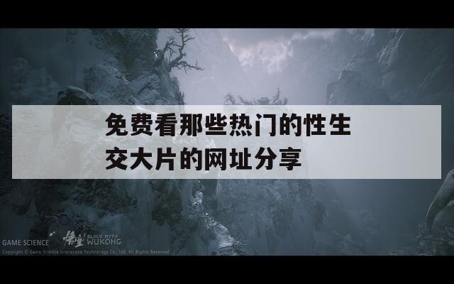 免费看那些热门的性生交大片的网址分享