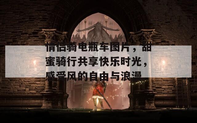 情侣骑电瓶车图片，甜蜜骑行共享快乐时光，感受风的自由与浪漫。