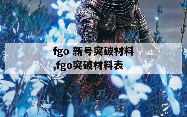 fgo 新号突破材料,fgo突破材料表