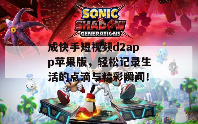 成快手短视频d2app苹果版，轻松记录生活的点滴与精彩瞬间！