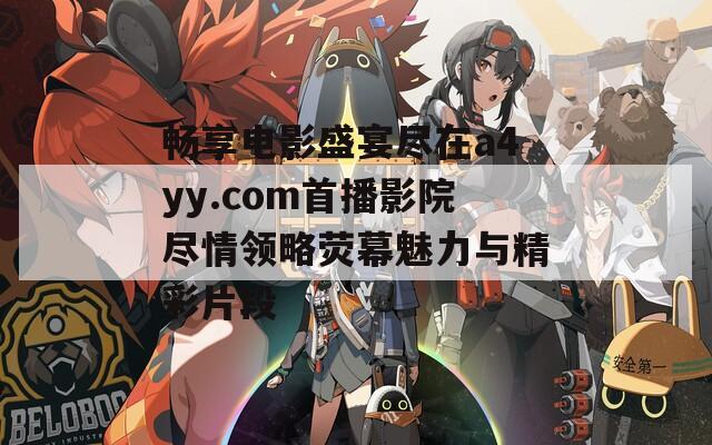 畅享电影盛宴尽在a4yy.com首播影院尽情领略荧幕魅力与精彩片段