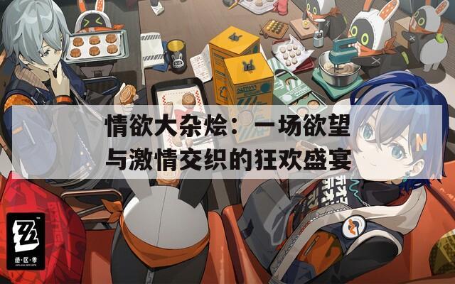 情欲大杂烩：一场欲望与激情交织的狂欢盛宴