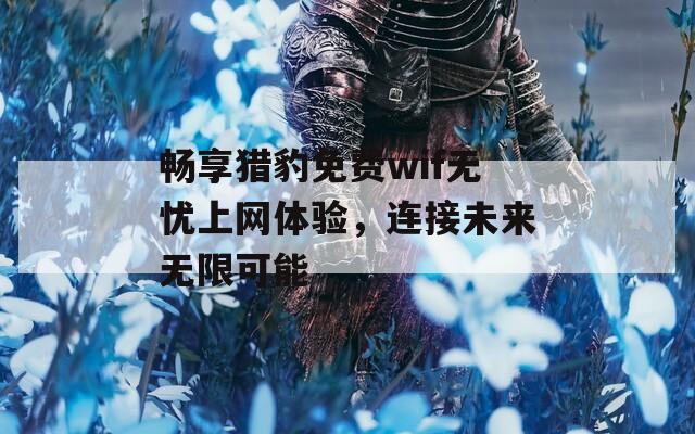 畅享猎豹免费wif无忧上网体验，连接未来无限可能