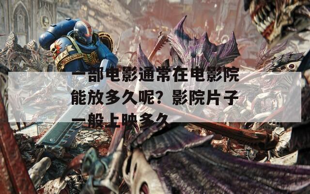 一部电影通常在电影院能放多久呢？影院片子一般上映多久