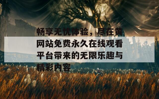 畅享无忧体验，尽在黄网站免费永久在线观看平台带来的无限乐趣与精彩内容