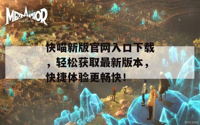 快喵新版官网入口下载，轻松获取最新版本，快捷体验更畅快！