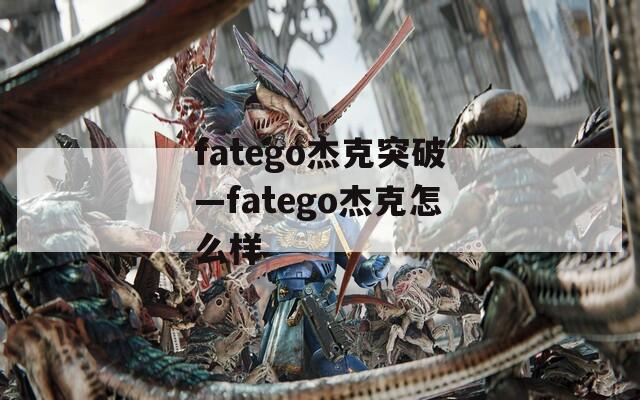 fatego杰克突破—fatego杰克怎么样