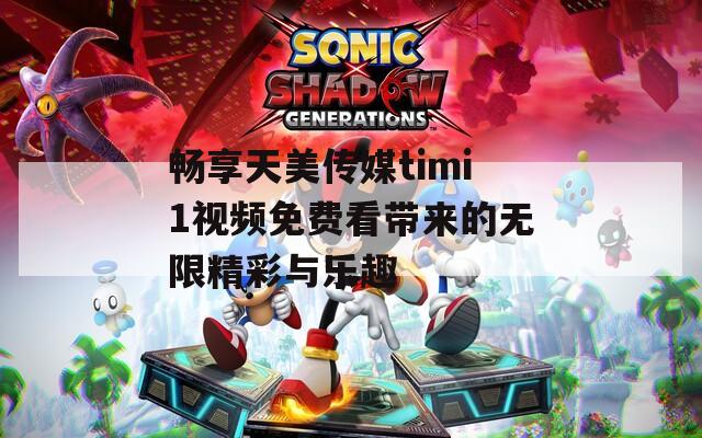 畅享天美传媒timi1视频免费看带来的无限精彩与乐趣