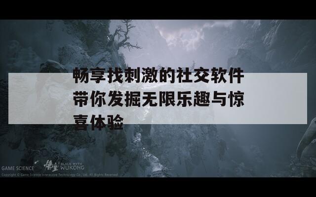 畅享找刺激的社交软件带你发掘无限乐趣与惊喜体验