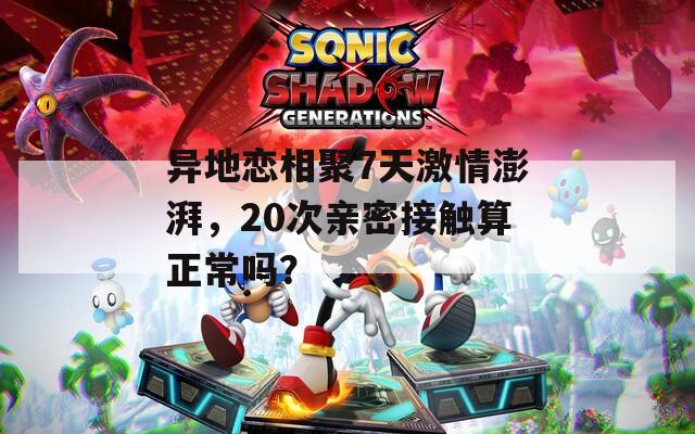 异地恋相聚7天激情澎湃，20次亲密接触算正常吗？