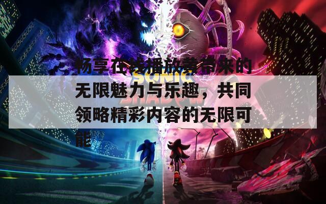 畅享在线播放黄带来的无限魅力与乐趣，共同领略精彩内容的无限可能