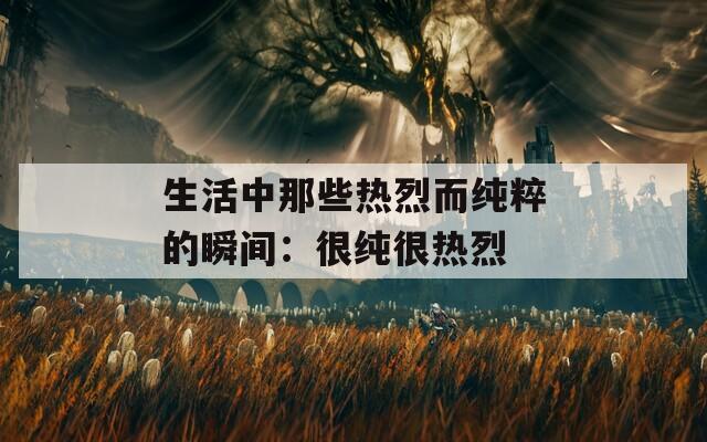 生活中那些热烈而纯粹的瞬间：很纯很热烈