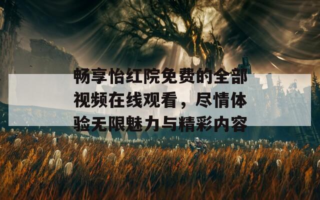 畅享怡红院免费的全部视频在线观看，尽情体验无限魅力与精彩内容