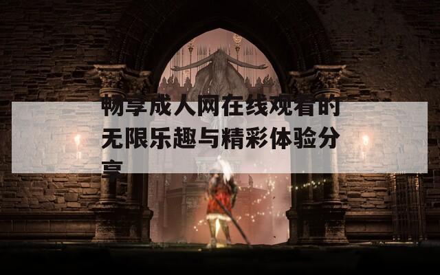 畅享成人网在线观看的无限乐趣与精彩体验分享