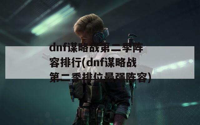 dnf谋略战第二季阵容排行(dnf谋略战第二季排位最强阵容)