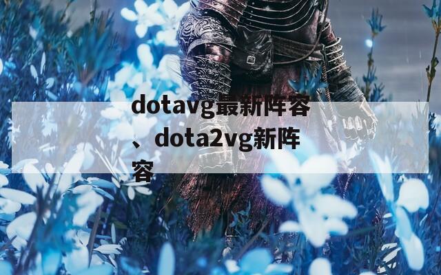 dotavg最新阵容、dota2vg新阵容