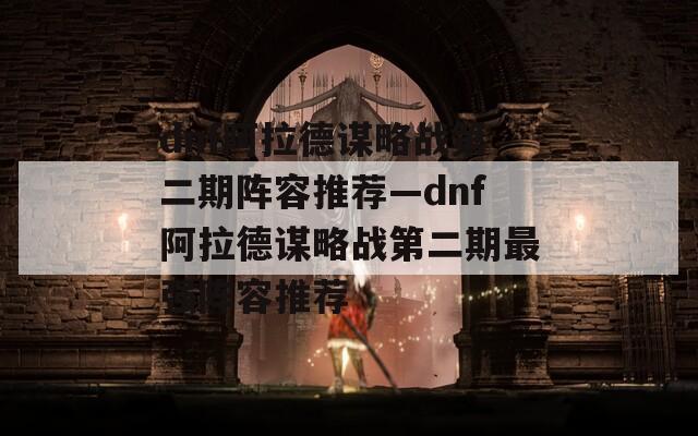 dnf阿拉德谋略战第二期阵容推荐—dnf阿拉德谋略战第二期最强阵容推荐