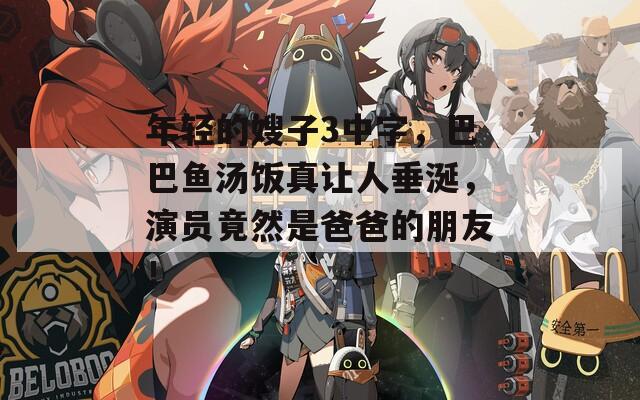 年轻的嫂子3中字，巴巴鱼汤饭真让人垂涎，演员竟然是爸爸的朋友！