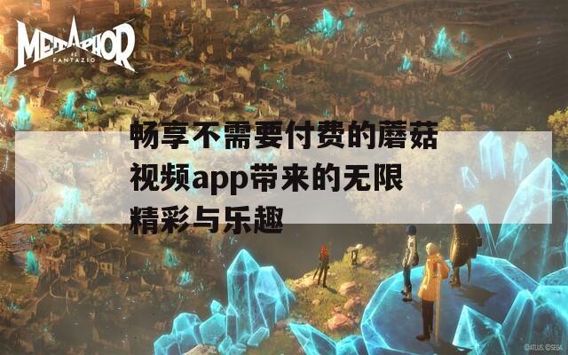 畅享不需要付费的蘑菇视频app带来的无限精彩与乐趣