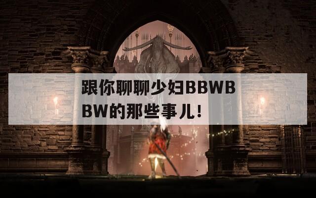 跟你聊聊少妇BBWBBW的那些事儿！
