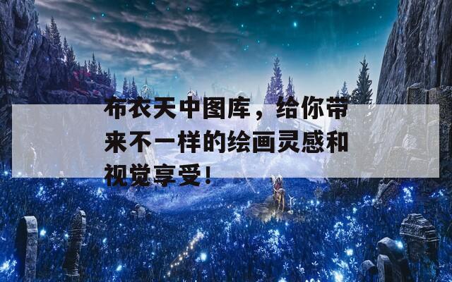 布衣天中图库，给你带来不一样的绘画灵感和视觉享受！