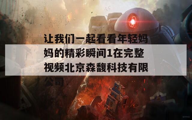 让我们一起看看年轻妈妈的精彩瞬间1在完整视频北京森馥科技有限公司