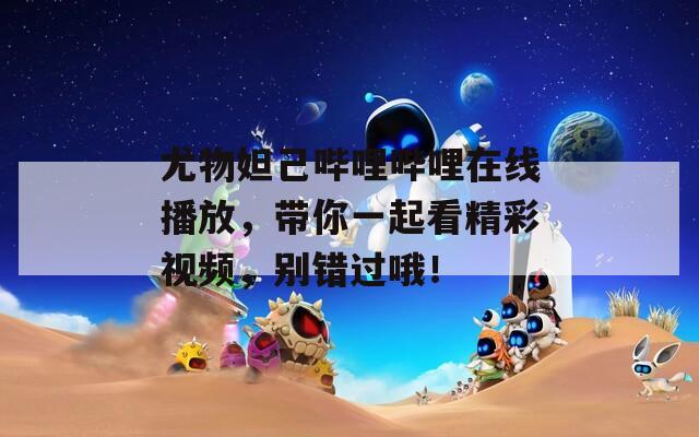 尤物妲己哔哩哔哩在线播放，带你一起看精彩视频，别错过哦！