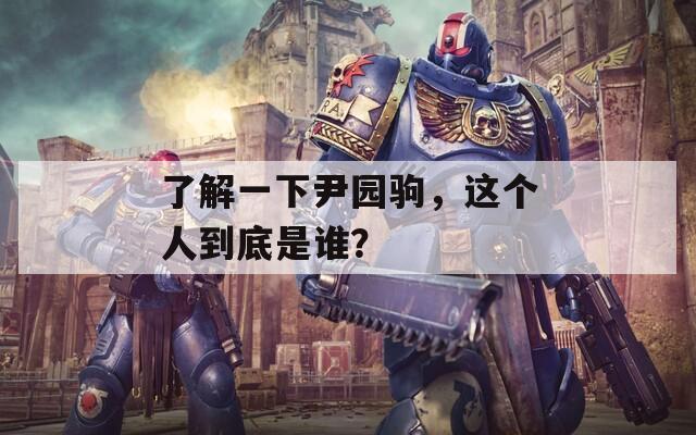了解一下尹园驹，这个人到底是谁？