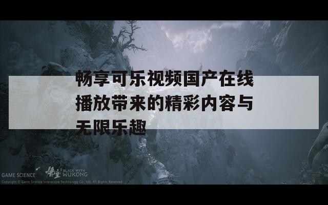 畅享可乐视频国产在线播放带来的精彩内容与无限乐趣