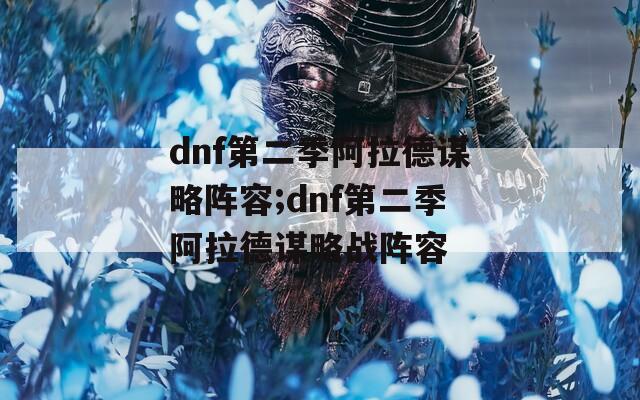 dnf第二季阿拉德谋略阵容;dnf第二季阿拉德谋略战阵容