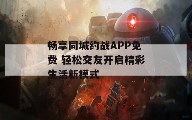 畅享同城约战APP免费 轻松交友开启精彩生活新模式