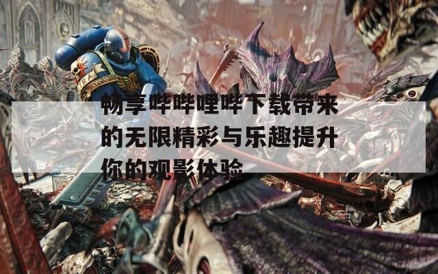 畅享哔哔哩哔下载带来的无限精彩与乐趣提升你的观影体验
