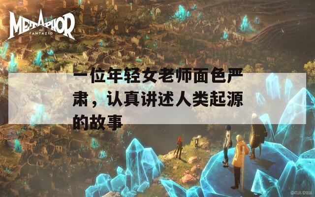一位年轻女老师面色严肃，认真讲述人类起源的故事
