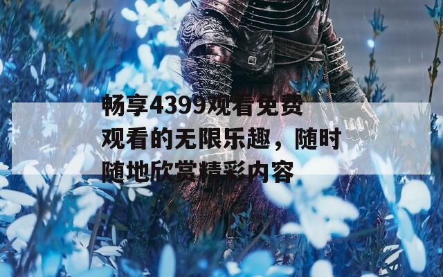 畅享4399观看免费观看的无限乐趣，随时随地欣赏精彩内容