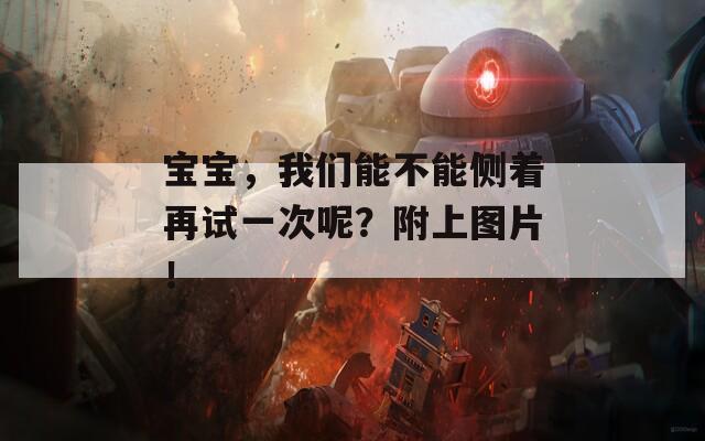 宝宝，我们能不能侧着再试一次呢？附上图片！