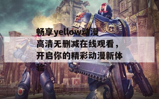 畅享yellow动漫高清无删减在线观看，开启你的精彩动漫新体验