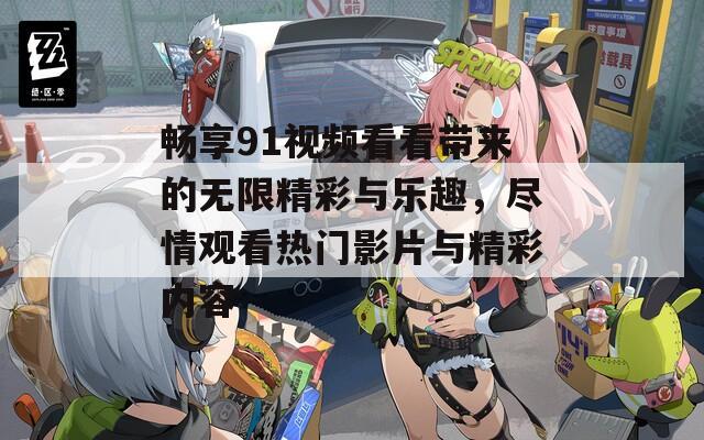 畅享91视频看看带来的无限精彩与乐趣，尽情观看热门影片与精彩内容