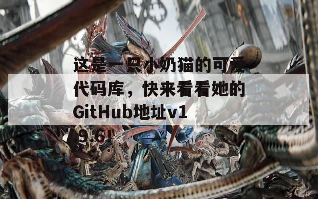 这是一只小奶猫的可爱代码库，快来看看她的GitHub地址v1.9.6！